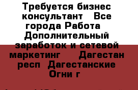 Требуется бизнес-консультант - Все города Работа » Дополнительный заработок и сетевой маркетинг   . Дагестан респ.,Дагестанские Огни г.